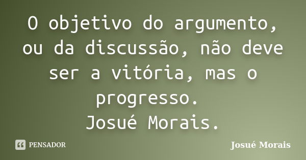 O objetivo do argumento, ou da discussão, não deve ser a vitória, mas o progresso. Josué Morais.... Frase de Josué Morais.