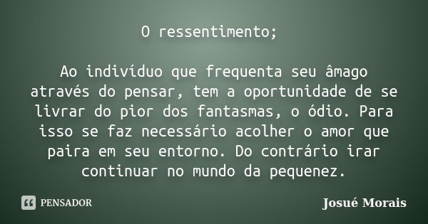 O ressentimento; Ao indivíduo que frequenta seu âmago através do pensar, tem a oportunidade de se livrar do pior dos fantasmas, o ódio. Para isso se faz necessá... Frase de Josue Morais.