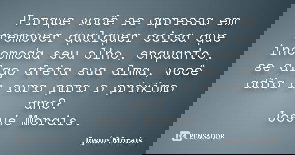 Porque você se apressa em remover qualquer coisa que incomoda seu olho, enquanto, se algo afeta sua alma, você adia a cura para o próximo ano? Josué Morais.... Frase de Josué Morais.