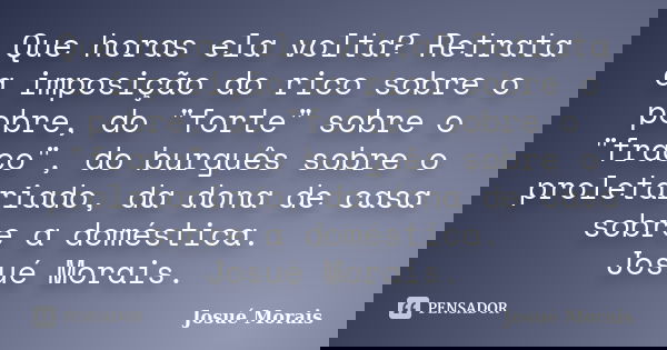 Que horas ela volta? Retrata a imposição do rico sobre o pobre, do "forte" sobre o "fraco", do burguês sobre o proletariado, da dona de casa... Frase de Josué Morais.