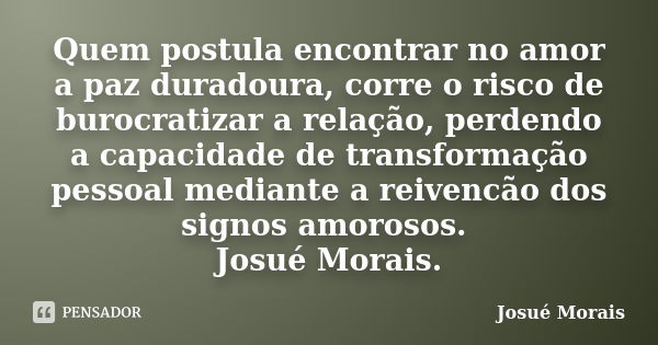 Quem postula encontrar no amor a paz duradoura, corre o risco de burocratizar a relação, perdendo a capacidade de transformação pessoal mediante a reivencão dos... Frase de Josue Morais.