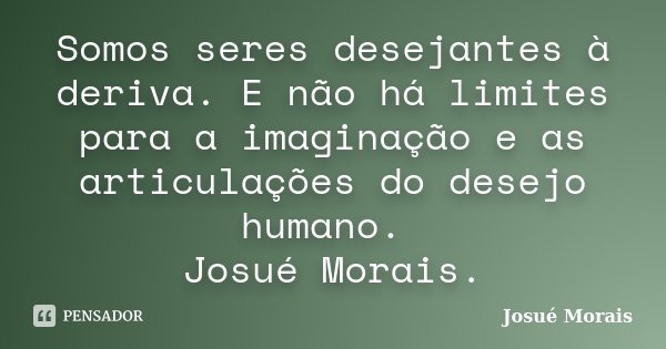 Somos seres desejantes à deriva. E não há limites para a imaginação e as articulações do desejo humano. Josué Morais.... Frase de Josué Morais.