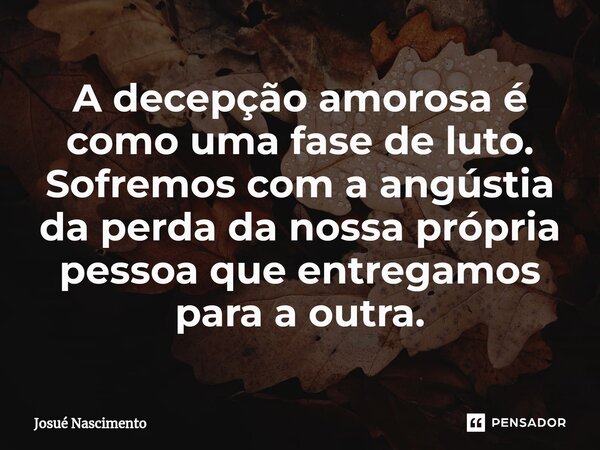 ⁠A decepção amorosa é como uma fase de luto. Sofremos com a angústia da perda da nossa própria pessoa que entregamos para a outra.... Frase de Josué Nascimento.