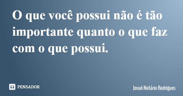 O que você possui não é tão importante quanto o que faz com o que possui.... Frase de Josué Notário Rodrigues.