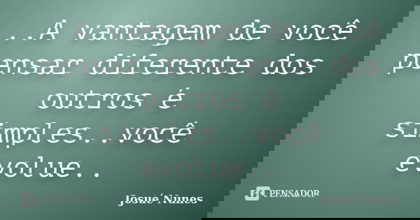 ..A vantagem de você pensar diferente dos outros é simples..você evolue..... Frase de Josué Nunes.