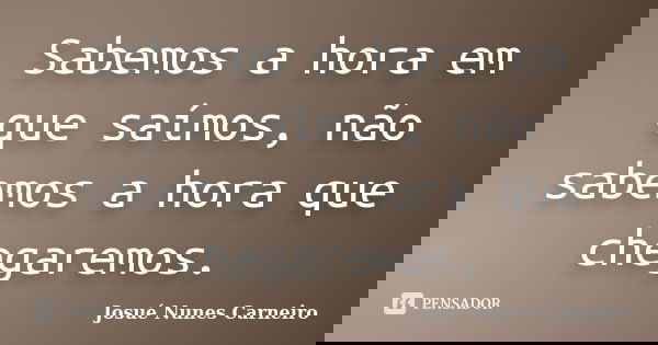 Sabemos a hora em que saímos, não sabemos a hora que chegaremos.... Frase de Josué Nunes Carneiro.