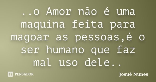..o Amor não é uma maquina feita para magoar as pessoas,é o ser humano que faz mal uso dele..... Frase de Josué Nunes.