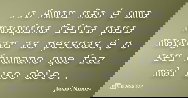 ..o Amor não é uma maquina feita para magoar as pessoas,é o ser humano que faz mal uso dele..... Frase de Josué Nunes.