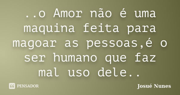 ..o Amor não é uma maquina feita para magoar as pessoas,é o ser humano que faz mal uso dele..... Frase de Josué Nunes.