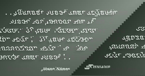 ..Quando você ama alguém você só pensa em 3 coisas:'O que fazer pra agradar ela','O que dizer quando encontrar ela' e 'se ela realmente ama você'..... Frase de Josué Nunes.
