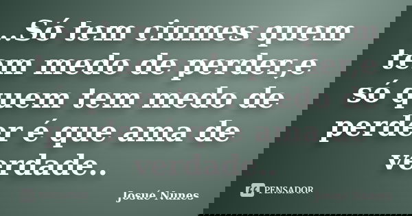 ..Só tem ciumes quem tem medo de perder,e só quem tem medo de perder é que ama de verdade..... Frase de Josué Nunes.