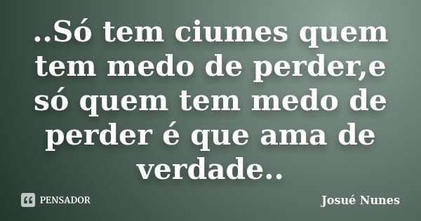 ..Só tem ciumes quem tem medo de perder,e só quem tem medo de perder é que ama de verdade..... Frase de Josué Nunes.