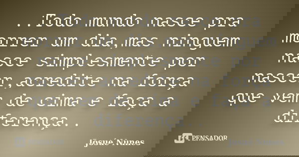 ..Todo mundo nasce pra morrer um dia,mas ninguem nasce simplesmente por nascer,acredite na força que vem de cima e faça a diferença..... Frase de Josué Nunes.