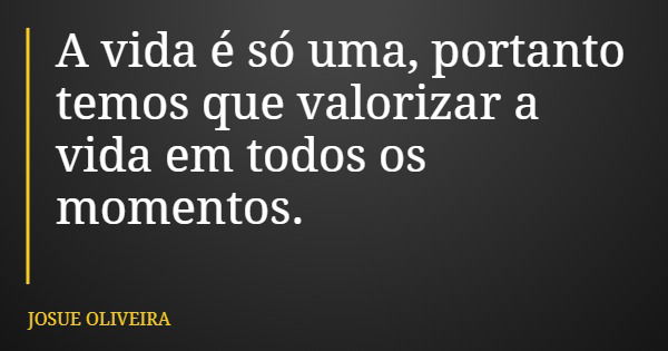 A vida é só uma, portanto temos que valorizar a vida em todos os momentos.... Frase de JOSUE OLIVEIRA.