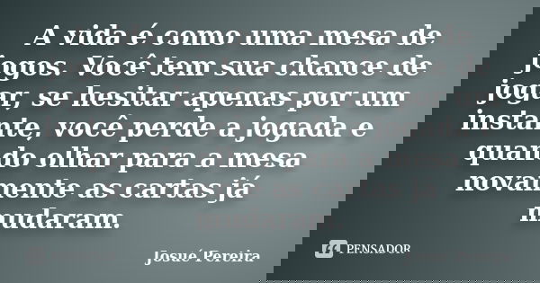 A vida é como uma mesa de jogos. Você tem sua chance de jogar, se hesitar apenas por um instante, você perde a jogada e quando olhar para a mesa novamente as ca... Frase de Josué Pereira.