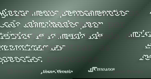 Agora meus pensamentos são dominados por mistérios e o medo de encontrar as respostas.... Frase de Josué Pereira.