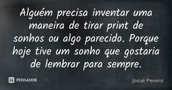 Alguém precisa inventar uma maneira de tirar print de sonhos ou algo parecido. Porque hoje tive um sonho que gostaria de lembrar para sempre.... Frase de Josué Pereira.