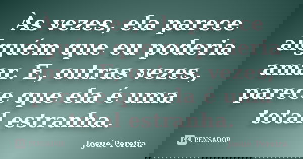 Às vezes, ela parece alguém que eu poderia amar. E, outras vezes, parece que ela é uma total estranha.... Frase de Josué Pereira.