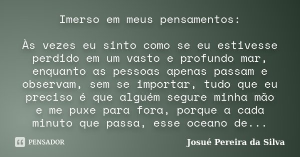 Imerso em meus pensamentos: Às vezes eu sinto como se eu estivesse perdido em um vasto e profundo mar, enquanto as pessoas apenas passam e observam, sem se impo... Frase de Josué Pereira da Silva.
