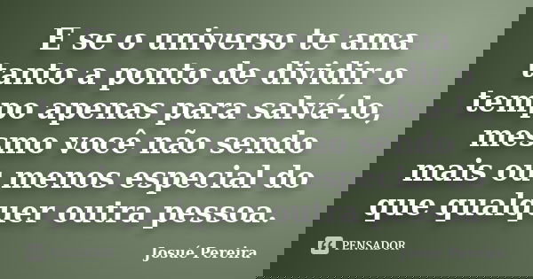E se o universo te ama tanto a ponto de dividir o tempo apenas para salvá-lo, mesmo você não sendo mais ou menos especial do que qualquer outra pessoa.... Frase de Josué Pereira.