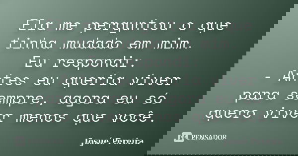 Ela me perguntou o que tinha mudado em mim. Eu respondi: - Antes eu queria viver para sempre, agora eu só quero viver menos que você.... Frase de Josué Pereira.