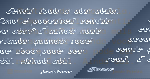 Senti toda a dor dela. Como é possível sentir essa dor? É ainda mais assustador quando você sente que isso pode ser real. E dói. Ainda dói.... Frase de Josué Pereira.
