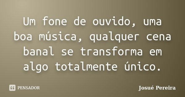 Um fone de ouvido, uma boa música, qualquer cena banal se transforma em algo totalmente único.... Frase de Josué Pereira.
