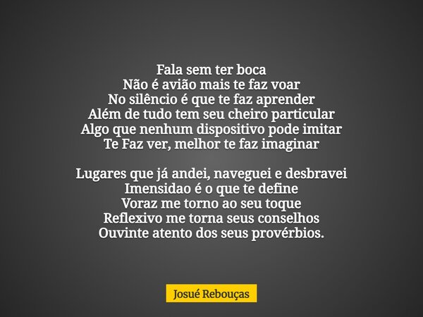 Fala sem ter boca Não é avião mais te faz voar No silêncio é que te faz aprender Além de tudo tem seu cheiro particular Algo que nenhum dispositivo pode imitar... Frase de Josué Rebouças.