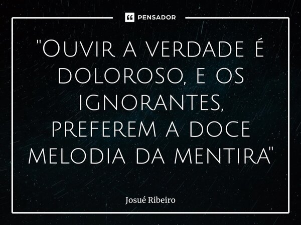 ⁠"Ouvir a verdade é doloroso, e os ignorantes, preferem a doce melodia da mentira"... Frase de Josué Ribeiro.