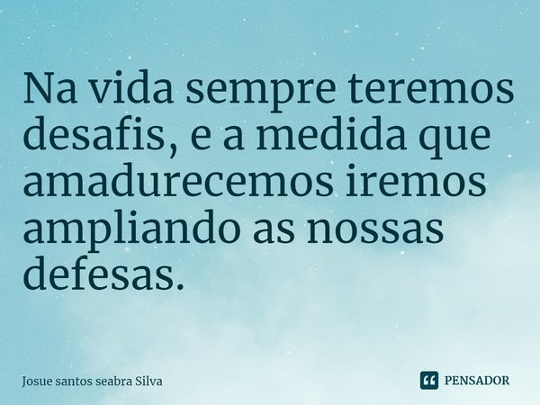 ⁠Na vida sempre teremos desafios, e a medida que amadurecemos iremos ampliando as nossas defesas.... Frase de Josue santos Seabra Silva.