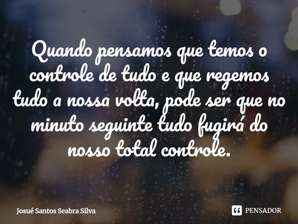 Quando pensamos que temos o controle de tudo e que regemos tudo a nossa volta, pode ser que no minuto seguinte tudo fugirá do nosso total controle.⁠... Frase de Josue santos Seabra Silva.