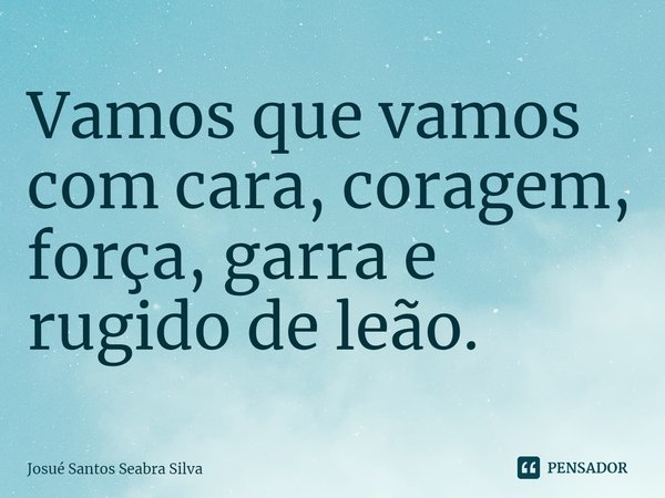 ⁠Vamos que vamos com cara, coragem, força, garra e rugido de leão.... Frase de Josue santos Seabra Silva.