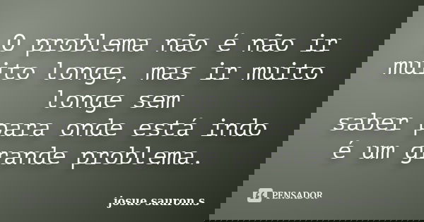 O problema não é não ir muito longe, mas ir muito longe sem saber para onde está indo é um grande problema.... Frase de josue sauron.s.