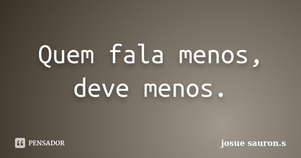 Quem fala menos, deve menos.... Frase de josue sauron.s.