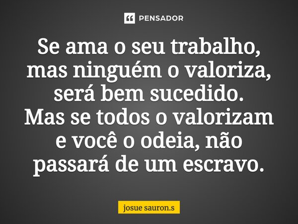 Se ama o seu trabalho, mas ninguém o valoriza, será bem-sucedido. Mas se todos o valorizam e você o odeia, não passará de um escravo.... Frase de josue sauron.s.