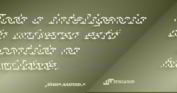 Toda a inteligencia do universo está contida na humildade.... Frase de josue sauron.s.