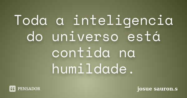 Toda a inteligencia do universo está contida na humildade.... Frase de josue sauron.s.