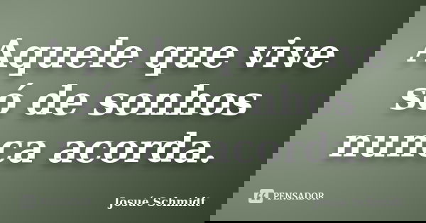 Aquele que vive só de sonhos nunca acorda.... Frase de Josué Schmidt.