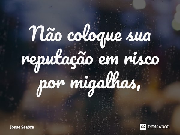 ⁠Não coloque sua reputação em risco por migalhas,... Frase de Josué seabra.