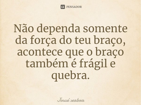 ⁠Não dependa somente da força do teu braço, acontece que o braço também é frágil e quebra.... Frase de Josué seabra.