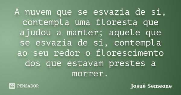 A nuvem que se esvazia de si, contempla uma floresta que ajudou a manter; aquele que se esvazia de si, contempla ao seu redor o florescimento dos que estavam pr... Frase de Josué Semeone.