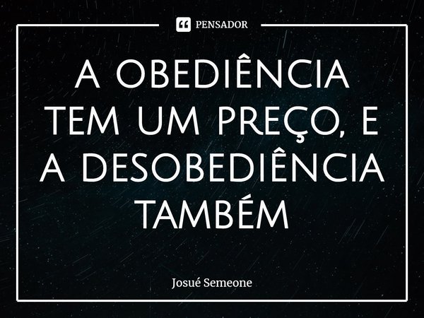 ⁠a obediência tem um preço, e a desobediência também... Frase de Josué Semeone.
