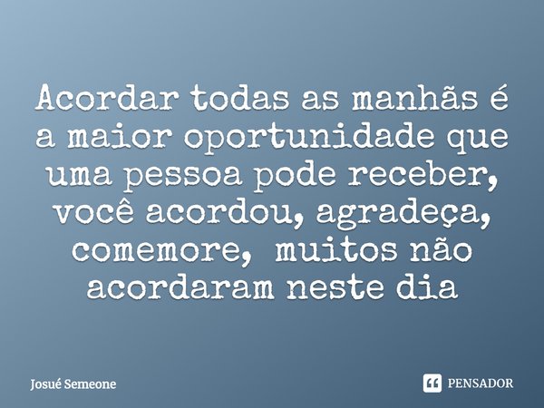 ⁠Acordar todas as manhãs é a maior oportunidade que uma pessoa pode receber, você acordou, agradeça, comemore, muitos não acordaram neste dia... Frase de Josué Semeone.