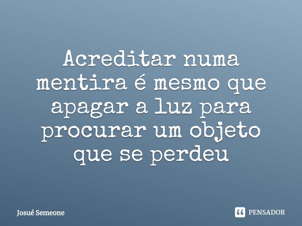 ⁠Acreditar numa mentira é mesmo que apagar a luz para procurar um objeto que se perdeu... Frase de Josué Semeone.