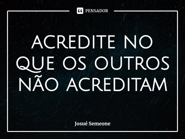 ⁠acredite no que os outros não acreditam... Frase de Josué Semeone.
