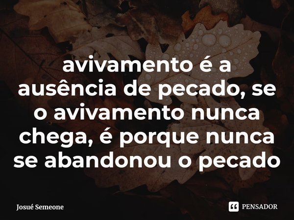 ⁠avivamento é a ausência de pecado, se o avivamento nunca chega, é porque nunca se abandonou o pecado... Frase de Josué Semeone.