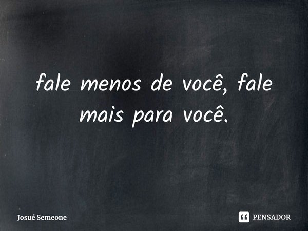 ⁠fale menos de você, fale mais para você.... Frase de Josué Semeone.