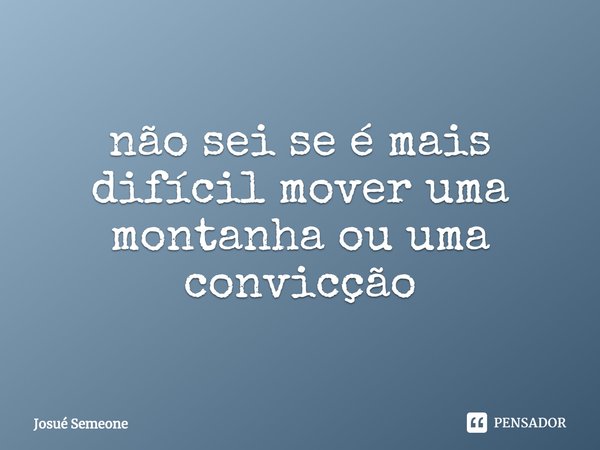 ⁠não sei se é mais difícil mover uma montanha ou uma convicção... Frase de Josué Semeone.