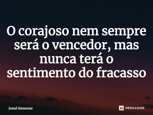 ⁠O corajoso nem sempre será o vencedor, mas nunca terá o sentimento do fracasso... Frase de Josué Semeone.