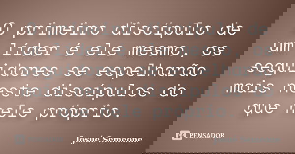 O primeiro discípulo de um líder é ele mesmo, os seguidores se espelharão mais neste discípulos do que nele próprio.... Frase de Josué Semeone.